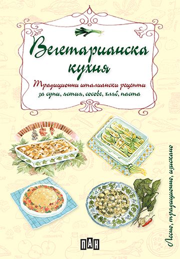 ВЕГЕТАРИАНСКА КУХНЯ - Традиционни италиански рецепти за супи, ястия, сосове, хляб, паста